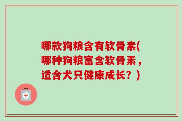 哪款狗粮含有软骨素(哪种狗粮富含软骨素，适合犬只健康成长？)