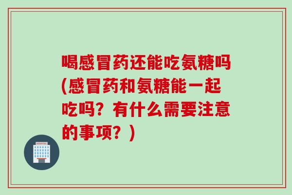 喝感冒药还能吃氨糖吗(感冒药和氨糖能一起吃吗？有什么需要注意的事项？)