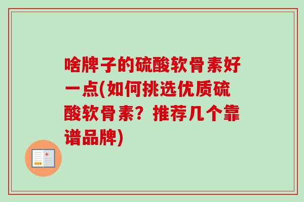 啥牌子的硫酸软骨素好一点(如何挑选优质硫酸软骨素？推荐几个靠谱品牌)