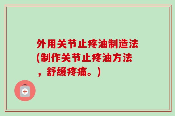 外用关节止疼油制造法(制作关节止疼油方法，舒缓疼痛。)