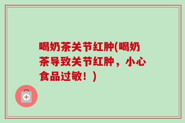 喝奶茶关节红肿(喝奶茶导致关节红肿，小心食品过敏！)