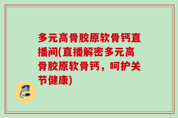 多元高骨胶原软骨钙直播间(直播解密多元高骨胶原软骨钙，呵护关节健康)