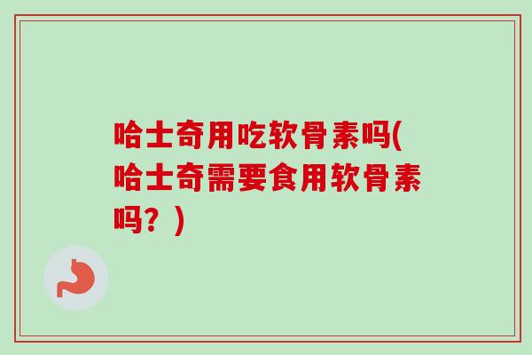 哈士奇用吃软骨素吗(哈士奇需要食用软骨素吗？)