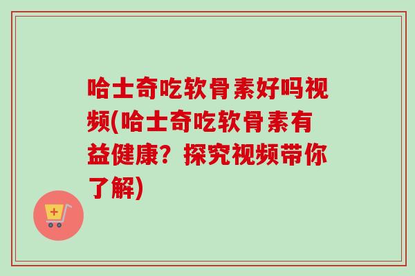 哈士奇吃软骨素好吗视频(哈士奇吃软骨素有益健康？探究视频带你了解)