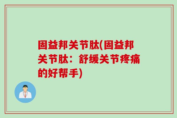 固益邦关节肽(固益邦关节肽:舒缓关节的好帮手) 固益邦关节肽(固益邦关节肽:舒缓关节的好帮手)