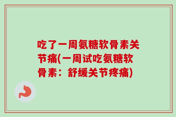 吃了一周氨糖软骨素关节痛(一周试吃氨糖软骨素：舒缓关节疼痛)