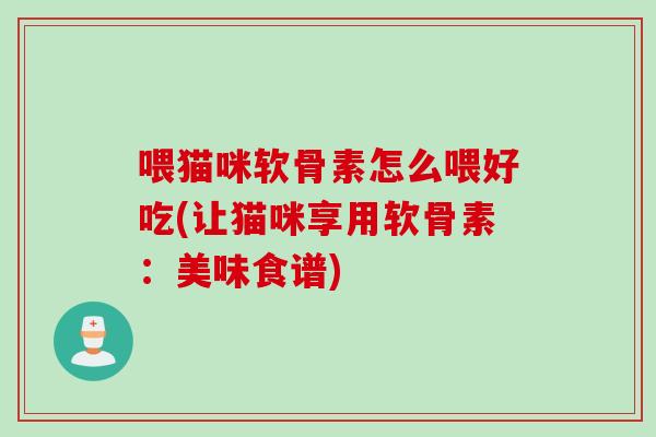 喂猫咪软骨素怎么喂好吃(让猫咪享用软骨素：美味食谱)