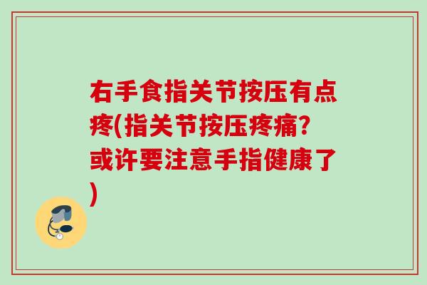 右手食指关节按压有点疼(指关节按压疼痛？或许要注意手指健康了)