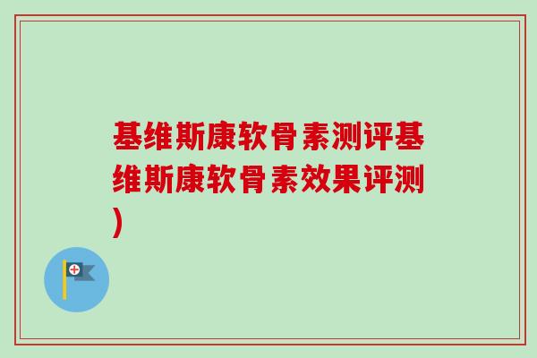 基维斯康软骨素测评基维斯康软骨素效果评测) 基维斯康软骨素测评基维斯康软骨素效果评测)