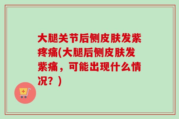 大腿关节后侧皮肤发紫疼痛(大腿后侧皮肤发紫痛，可能出现什么情况？)