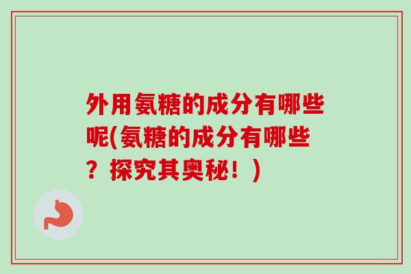 外用氨糖的成分有哪些呢(氨糖的成分有哪些？探究其奥秘！)