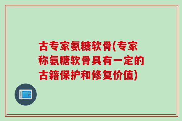 古专家氨糖软骨(专家称氨糖软骨具有一定的古籍保护和修复价值)