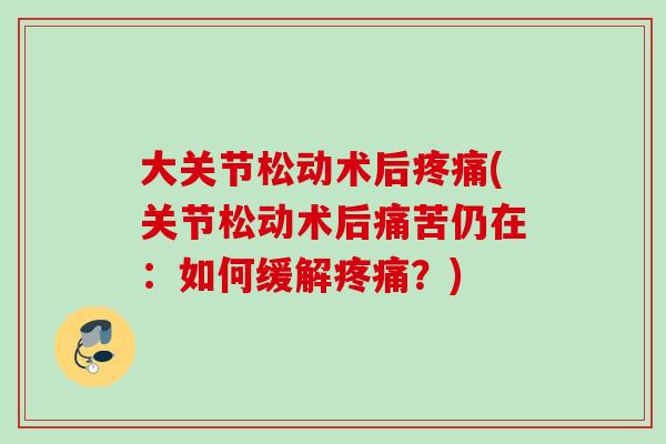 大关节松动术后疼痛(关节松动术后痛苦仍在：如何缓解疼痛？)