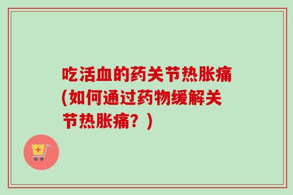 吃活血的药关节热胀痛(如何通过药物缓解关节热胀痛？)