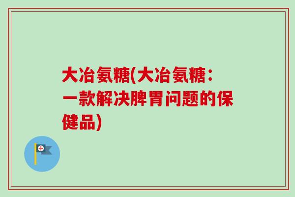 大冶氨糖(大冶氨糖：一款解决脾胃问题的保健品)