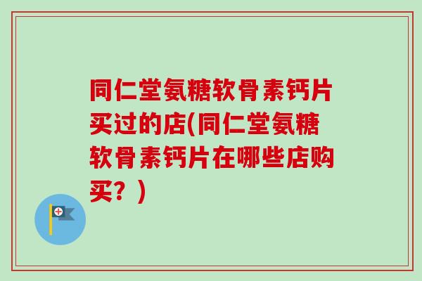 同仁堂氨糖软骨素钙片买过的店(同仁堂氨糖软骨素钙片在哪些店购买？)