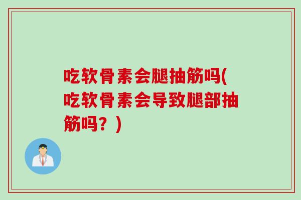 吃软骨素会腿抽筋吗(吃软骨素会导致腿部抽筋吗？)