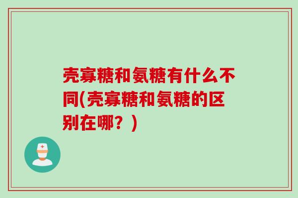 壳寡糖和氨糖有什么不同(壳寡糖和氨糖的区别在哪？)