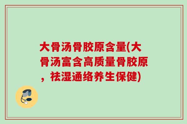 大骨汤骨胶原含量(大骨汤富含高质量骨胶原,祛湿通络养生保健) 大骨汤骨胶原含量(大骨汤富含高质量骨胶原,祛湿通络养生保健)