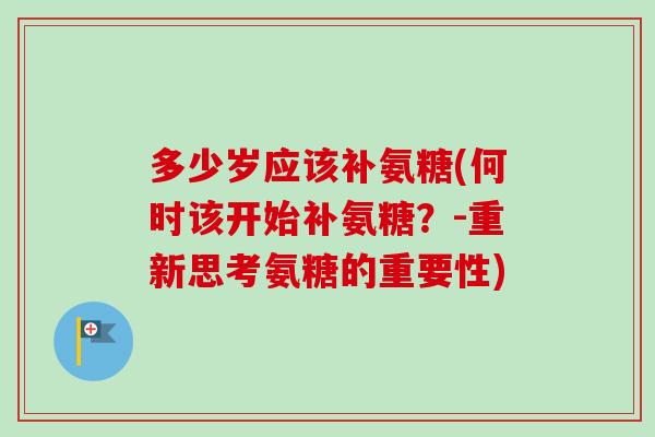 多少岁应该补氨糖(何时该开始补氨糖？-重新思考氨糖的重要性)