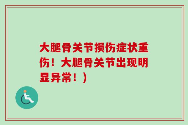 大腿骨关节损伤症状重伤！大腿骨关节出现明显异常！)