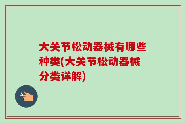 大关节松动器械有哪些种类(大关节松动器械分类详解) 大关节松动器械有哪些种类(大关节松动器械分类详解)