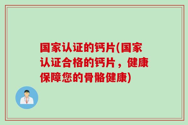 国家认证的钙片(国家认证合格的钙片，健康保障您的骨骼健康)