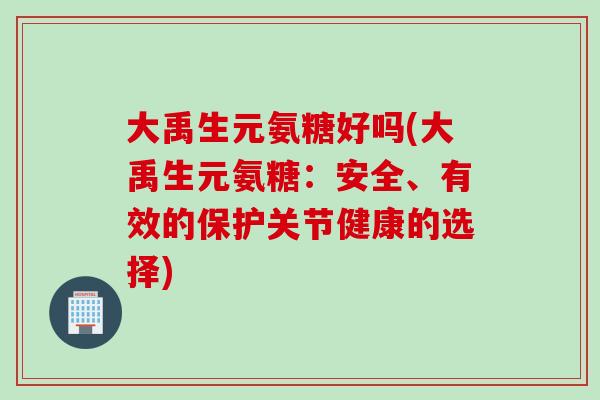 大禹生元氨糖好吗(大禹生元氨糖：安全、有效的保护关节健康的选择)