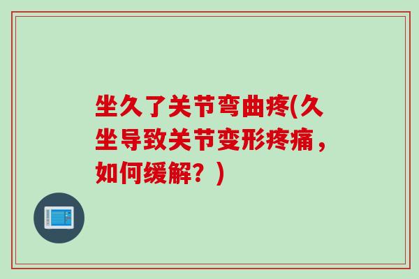 坐久了关节弯曲疼(久坐导致关节变形疼痛，如何缓解？)