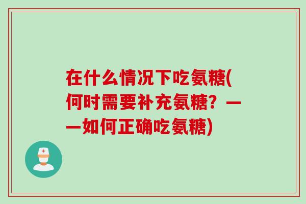 在什么情况下吃氨糖(何时需要补充氨糖？——如何正确吃氨糖)