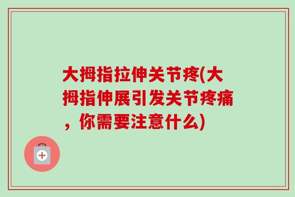 大拇指拉伸关节疼(大拇指伸展引发关节疼痛，你需要注意什么)