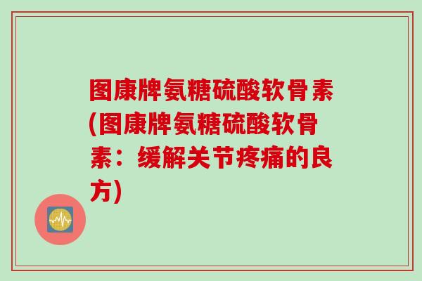 图康牌氨糖硫酸软骨素(图康牌氨糖硫酸软骨素：缓解关节疼痛的良方)