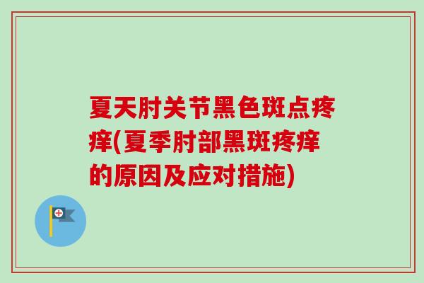 夏天肘关节黑色斑点疼痒(夏季肘部黑斑疼痒的原因及应对措施)