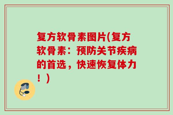 复方软骨素图片(复方软骨素：预防关节疾病的首选，快速恢复体力！)