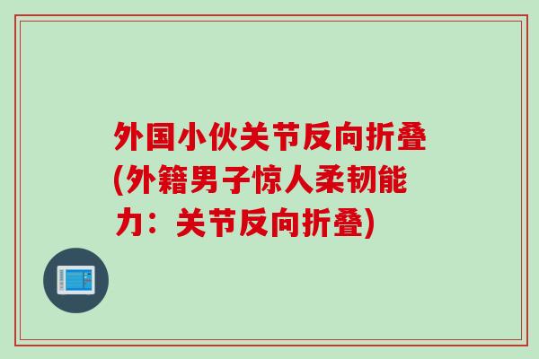 外国小伙关节反向折叠(外籍男子惊人柔韧能力：关节反向折叠)