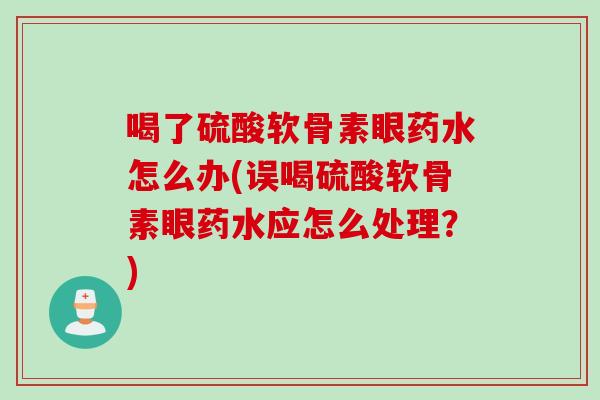喝了硫酸软骨素眼药水怎么办(误喝硫酸软骨素眼药水应怎么处理?) 喝了硫酸软骨素眼药水怎么办(误喝硫酸软骨素眼药水应怎么处理?)