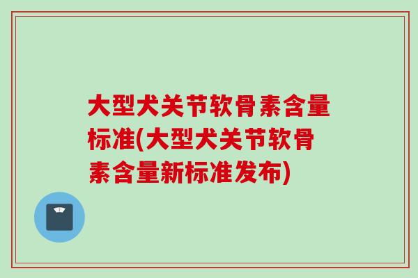大型犬关节软骨素含量标准(大型犬关节软骨素含量新标准发布)