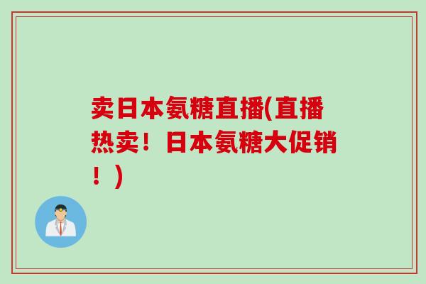 卖日本氨糖直播(直播热卖！日本氨糖大促销！)