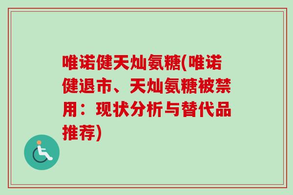 唯诺健天灿氨糖(唯诺健退市、天灿氨糖被禁用：现状分析与替代品推荐)