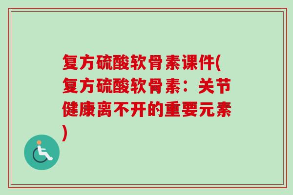 复方硫酸软骨素课件(复方硫酸软骨素：关节健康离不开的重要元素)