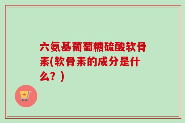 六氨基葡萄糖硫酸软骨素(软骨素的成分是什么？)