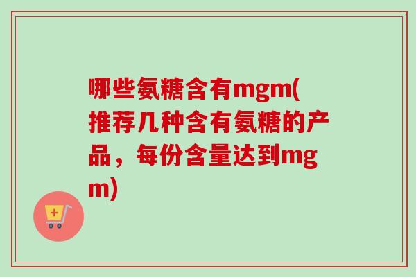 哪些氨糖含有mgm(推荐几种含有氨糖的产品，每份含量达到mgm)