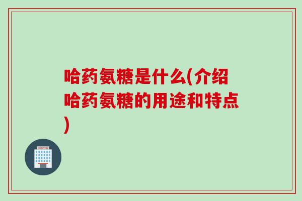 哈药氨糖是什么(介绍哈药氨糖的用途和特点)