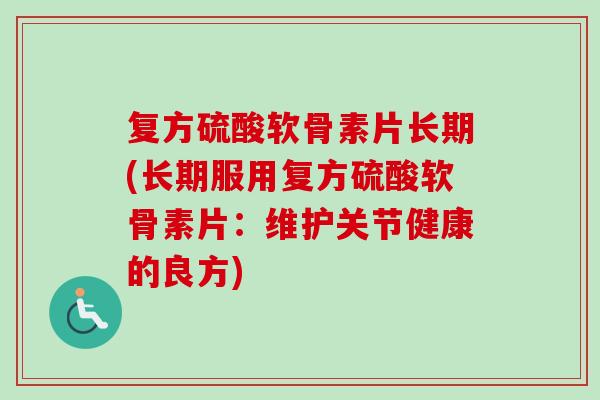 复方硫酸软骨素片长期(长期服用复方硫酸软骨素片：维护关节健康的良方)