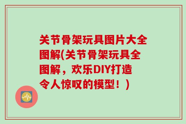 关节骨架玩具图片大全图解(关节骨架玩具全图解，欢乐DIY打造令人惊叹的模型！)