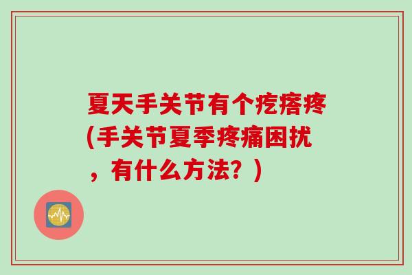 夏天手关节有个疙瘩疼(手关节夏季疼痛困扰，有什么方法？)
