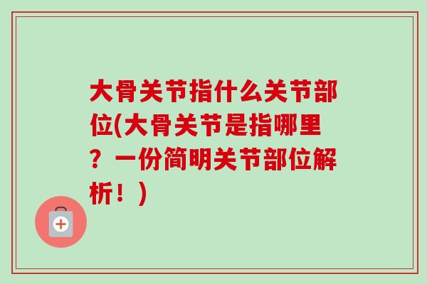 大骨关节指什么关节部位(大骨关节是指哪里?一份简明关节部位解析!) 大骨关节指什么关节部位(大骨关节是指哪里?一份简明关节部位解析!)