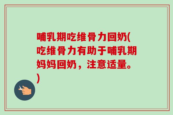 哺乳期吃维骨力回奶(吃维骨力有助于哺乳期妈妈回奶，注意适量。)