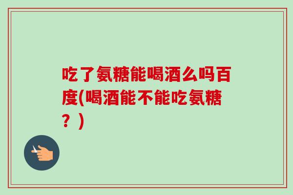 吃了氨糖能喝酒么吗百度(喝酒能不能吃氨糖？)