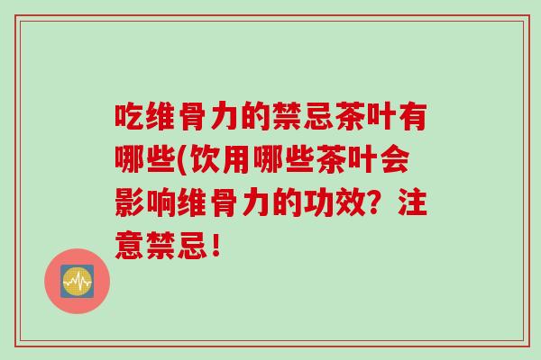 吃维骨力的禁忌茶叶有哪些(饮用哪些茶叶会影响维骨力的功效？注意禁忌！